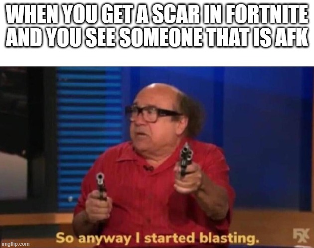 Who else can relate to this | WHEN YOU GET A SCAR IN FORTNITE AND YOU SEE SOMEONE THAT IS AFK | image tagged in so anyway i started blasting | made w/ Imgflip meme maker