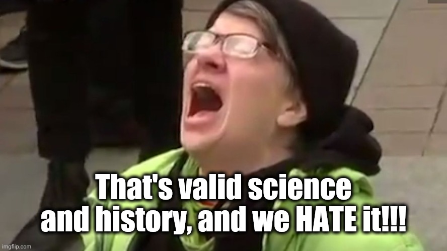 Screaming Liberal  | That's valid science and history, and we HATE it!!! | image tagged in screaming liberal | made w/ Imgflip meme maker