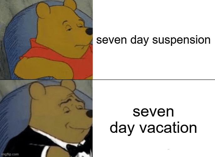 Vacation and suspensions | seven day suspension; seven day vacation | image tagged in memes,tuxedo winnie the pooh | made w/ Imgflip meme maker