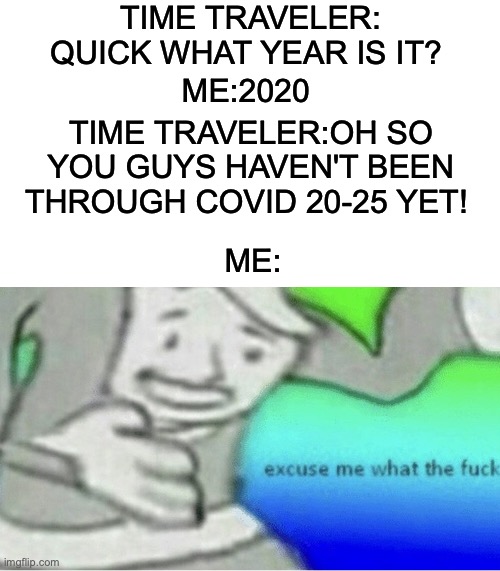 Excuse me wtf blank template | TIME TRAVELER: QUICK WHAT YEAR IS IT? ME:2020; TIME TRAVELER:OH SO YOU GUYS HAVEN'T BEEN THROUGH COVID 20-25 YET! ME: | image tagged in memes,excuse me what the fuck | made w/ Imgflip meme maker