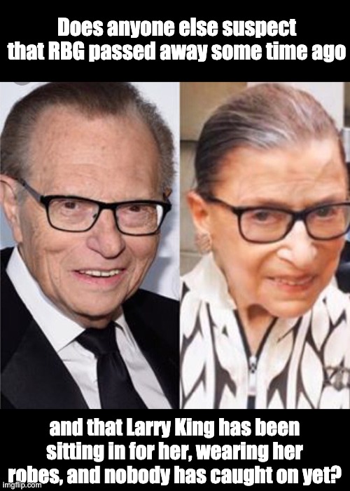 You never seem them both in the same place at the same time | Does anyone else suspect that RBG passed away some time ago; and that Larry King has been sitting in for her, wearing her robes, and nobody has caught on yet? | image tagged in supreme court | made w/ Imgflip meme maker