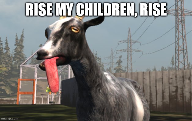 Goat Simulator | RISE MY CHILDREN, RISE | image tagged in goat simulator | made w/ Imgflip meme maker