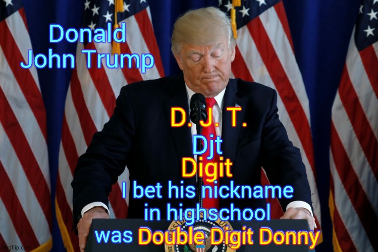 Because He Has A Double Digit I. Q. | Donald John Trump; D. J. T. Djt; Digit; I bet his nickname in highschool was Double Digit Donny; Double Digit Donny | image tagged in memes,trump unfit unqualified dangerous,stupid trump,iq,uneducated,ignorant | made w/ Imgflip meme maker