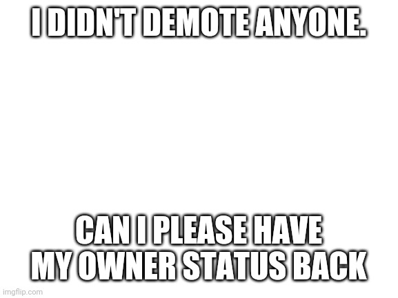 Blank White Template | I DIDN'T DEMOTE ANYONE. CAN I PLEASE HAVE MY OWNER STATUS BACK | image tagged in blank white template | made w/ Imgflip meme maker