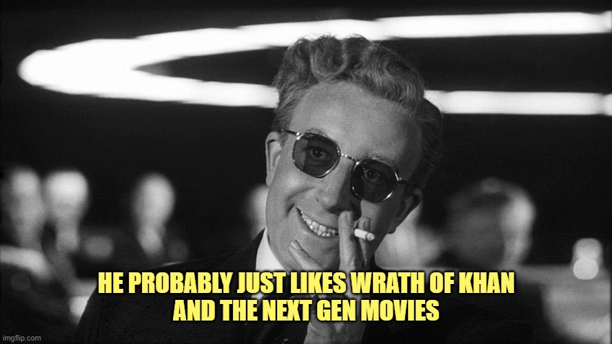 Doctor Strangelove says... | HE PROBABLY JUST LIKES WRATH OF KHAN
AND THE NEXT GEN MOVIES | image tagged in doctor strangelove says | made w/ Imgflip meme maker