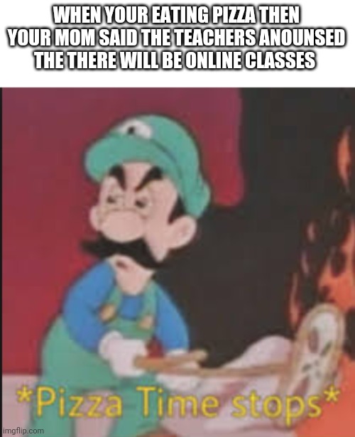 Online classes suck | WHEN YOUR EATING PIZZA THEN YOUR MOM SAID THE TEACHERS ANOUNSED THE THERE WILL BE ONLINE CLASSES | image tagged in pizza time stops,school,online classes | made w/ Imgflip meme maker
