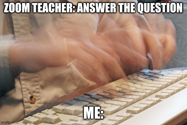 Typing Fast |  ZOOM TEACHER: ANSWER THE QUESTION; ME: | image tagged in typing fast | made w/ Imgflip meme maker