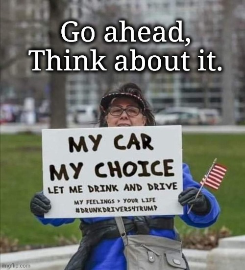 Freedom to Drive Drunk | Go ahead,
Think about it. | image tagged in my freedom,my car my choice | made w/ Imgflip meme maker