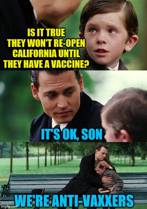 Finding Neverland Meme | IS IT TRUE THEY WON'T RE-OPEN CALIFORNIA UNTIL THEY HAVE A VACCINE? IT'S OK, SON; WE'RE ANTI-VAXXERS | image tagged in memes,finding neverland,covid19,anti-vaxx,quarantine | made w/ Imgflip meme maker