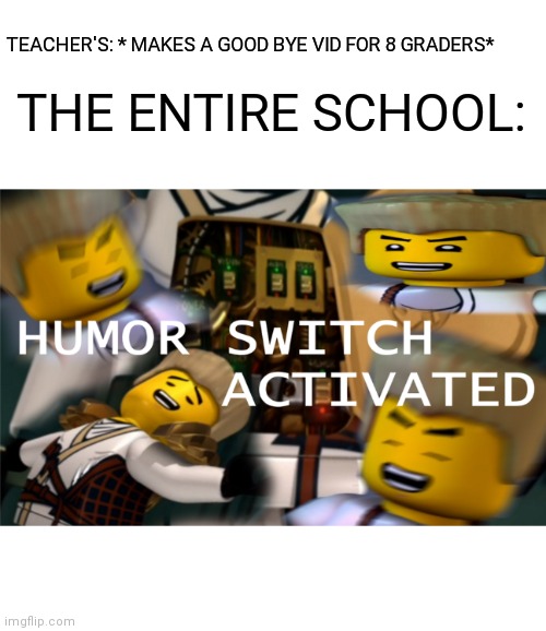 Humor Switch Activated | TEACHER'S: * MAKES A GOOD BYE VID FOR 8 GRADERS*; THE ENTIRE SCHOOL: | image tagged in humor switch activated | made w/ Imgflip meme maker