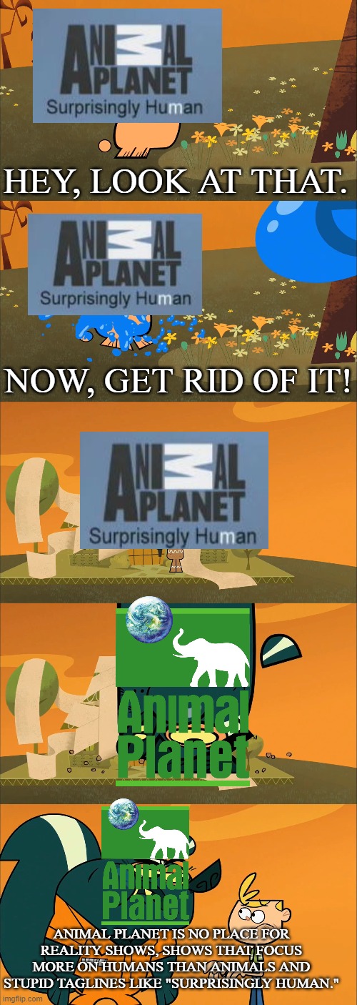 What animal planet is and is not | HEY, LOOK AT THAT. NOW, GET RID OF IT! ANIMAL PLANET IS NO PLACE FOR REALITY SHOWS, SHOWS THAT FOCUS MORE ON HUMANS THAN ANIMALS AND STUPID TAGLINES LIKE "SURPRISINGLY HUMAN." | image tagged in animal planet,jimmy two-shoes,funny memes | made w/ Imgflip meme maker
