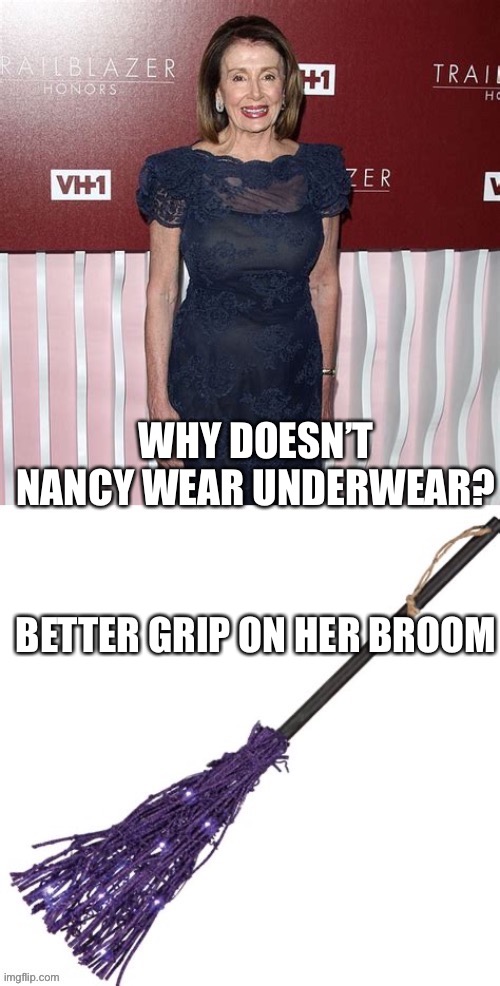 Nancy’s Grip | WHY DOESN’T NANCY WEAR UNDERWEAR? BETTER GRIP ON HER BROOM | image tagged in nancy pelosi,witch,democrats | made w/ Imgflip meme maker