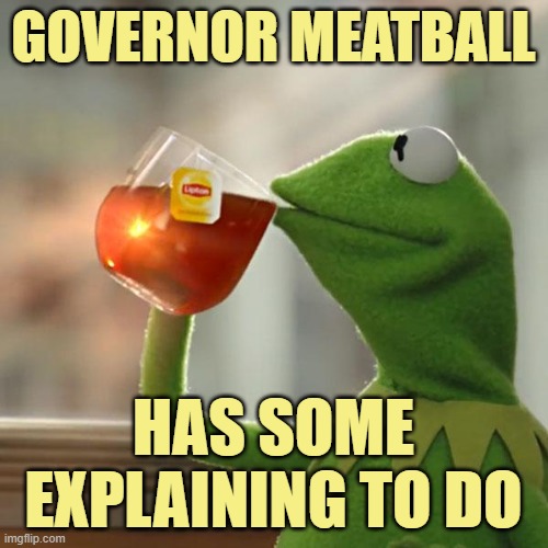 But That's None Of My Business Meme | GOVERNOR MEATBALL HAS SOME EXPLAINING TO DO | image tagged in memes,but that's none of my business,kermit the frog | made w/ Imgflip meme maker