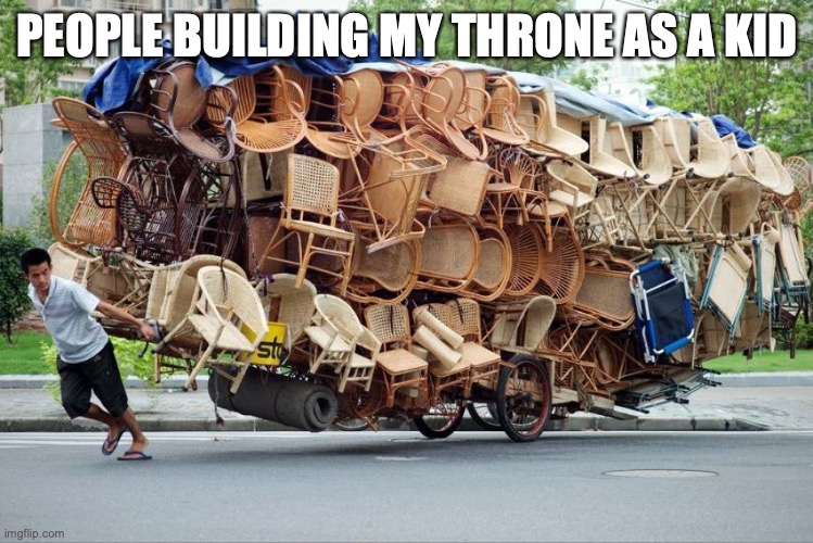 stacked chairs meme | PEOPLE BUILDING MY THRONE AS A KID | image tagged in stacked chairs meme | made w/ Imgflip meme maker