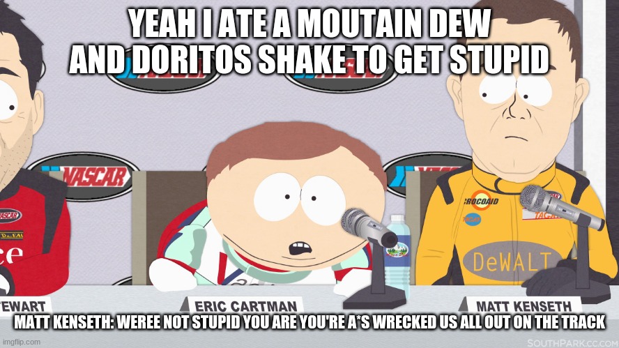 Cartman Nascar | YEAH I ATE A MOUTAIN DEW AND DORITOS SHAKE TO GET STUPID MATT KENSETH: WEREE NOT STUPID YOU ARE YOU'RE A*S WRECKED US ALL OUT ON THE TRACK | image tagged in cartman nascar | made w/ Imgflip meme maker