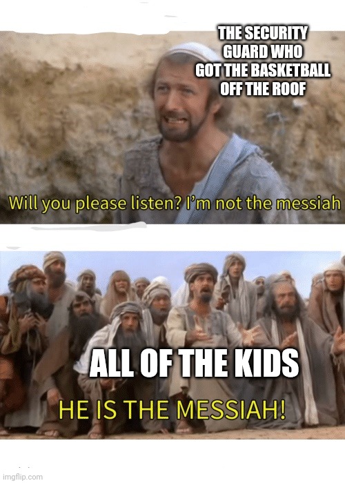 He is the messiah | THE SECURITY GUARD WHO GOT THE BASKETBALL OFF THE ROOF; ALL OF THE KIDS | image tagged in he is the messiah | made w/ Imgflip meme maker
