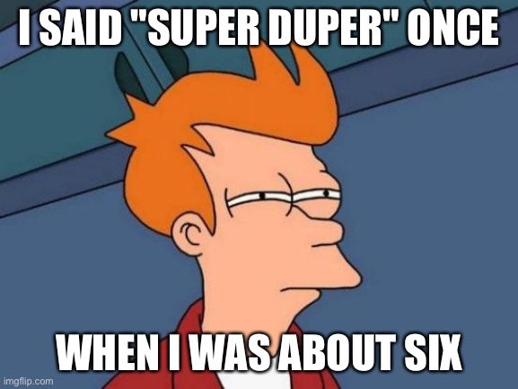 Haven't said it lately | I SAID "SUPER DUPER" ONCE; WHEN I WAS ABOUT SIX | image tagged in memes,futurama fry | made w/ Imgflip meme maker