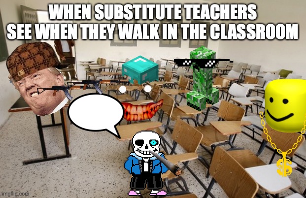 Empty Classroom | WHEN SUBSTITUTE TEACHERS SEE WHEN THEY WALK IN THE CLASSROOM | image tagged in empty classroom | made w/ Imgflip meme maker