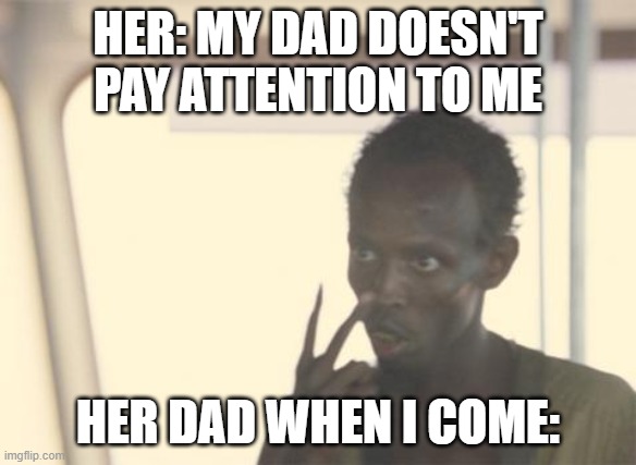 I'm The Captain Now | HER: MY DAD DOESN'T PAY ATTENTION TO ME; HER DAD WHEN I COME: | image tagged in memes,i'm the captain now | made w/ Imgflip meme maker