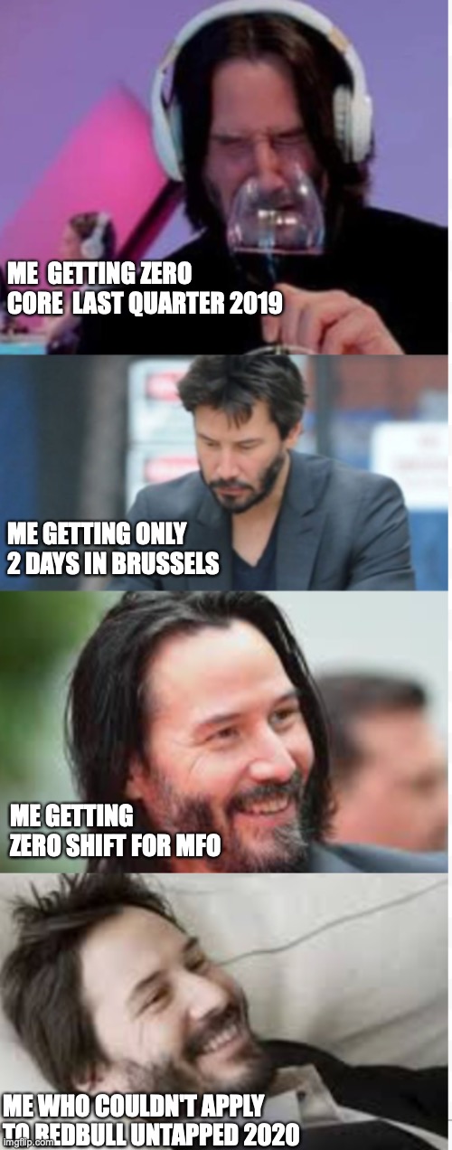 The 4 Keanu step of acceptance - 2 | ME  GETTING ZERO CORE  LAST QUARTER 2019; ME GETTING ONLY 2 DAYS IN BRUSSELS; ME GETTING ZERO SHIFT FOR MFO; ME WHO COULDN'T APPLY TO REDBULL UNTAPPED 2020 | image tagged in the 4 keanu step of acceptance - 2 | made w/ Imgflip meme maker