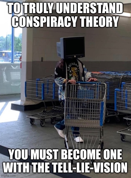 Conspiracy Theory T.V. | TO TRULY UNDERSTAND CONSPIRACY THEORY; YOU MUST BECOME ONE WITH THE TELL-LIE-VISION | image tagged in conspiracy theory,television,wal-mart,coronavirus,stupid people | made w/ Imgflip meme maker