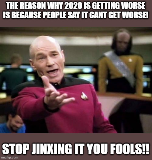 Picard Wtf | THE REASON WHY 2020 IS GETTING WORSE IS BECAUSE PEOPLE SAY IT CANT GET WORSE! STOP JINXING IT YOU FOOLS!! | image tagged in memes,picard wtf | made w/ Imgflip meme maker
