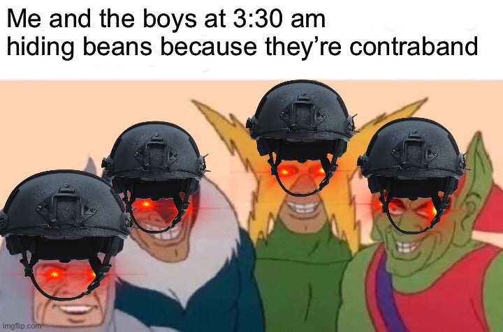 this took me a while too make sorry it’s bad | Me and the boys at 3:30 am hiding beans because they’re contraband | image tagged in memes,me and the boys,ww3,beans,me and the boys at 3 am | made w/ Imgflip meme maker