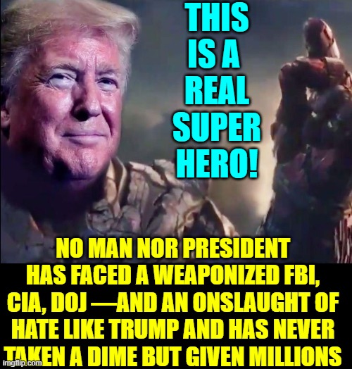 President Trump Gives His All for America & the Little Guys | THIS IS A 
REAL SUPER HERO! NO MAN NOR PRESIDENT HAS FACED A WEAPONIZED FBI, CIA, DOJ —AND AN ONSLAUGHT OF HATE LIKE TRUMP AND HAS NEVER TAKEN A DIME BUT GIVEN MILLIONS | image tagged in president trump,donald trump,trump for president,trump 2020,superhero,vince vance | made w/ Imgflip meme maker