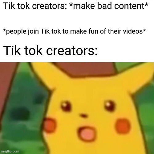 Surprised Pikachu Meme | Tik tok creators: *make bad content*; *people join Tik tok to make fun of their videos*; Tik tok creators: | image tagged in memes,surprised pikachu | made w/ Imgflip meme maker