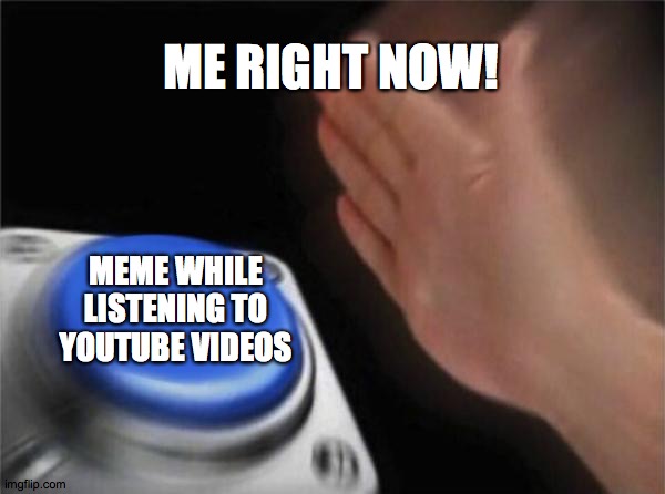 Blank Nut Button Meme | ME RIGHT NOW! MEME WHILE LISTENING TO YOUTUBE VIDEOS | image tagged in memes,blank nut button,youtube | made w/ Imgflip meme maker