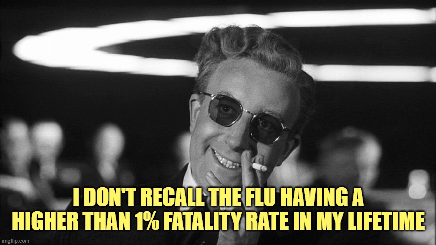 Doctor Strangelove says... | I DON'T RECALL THE FLU HAVING A HIGHER THAN 1% FATALITY RATE IN MY LIFETIME | image tagged in doctor strangelove says | made w/ Imgflip meme maker