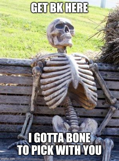 Waiting Skeleton Meme | GET BK HERE; I GOTTA BONE TO PICK WITH YOU | image tagged in memes,waiting skeleton | made w/ Imgflip meme maker