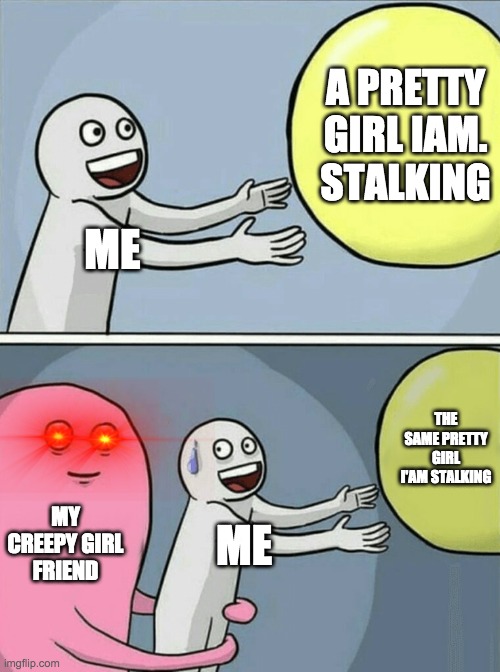 Running Away Balloon | A PRETTY GIRL IAM. STALKING; ME; THE SAME PRETTY GIRL I'AM STALKING; MY CREEPY GIRL FRIEND; ME | image tagged in memes,running away balloon | made w/ Imgflip meme maker