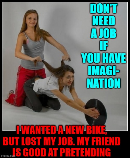 I wish she were my friend | DON'T NEED A JOB IF YOU HAVE IMAGI-
NATION; I WANTED A NEW BIKE, BUT LOST MY JOB. MY FRIEND
IS GOOD AT PRETENDING | image tagged in vince vance,bicycle girl,best friends,imagination,jobless,unemployment | made w/ Imgflip meme maker