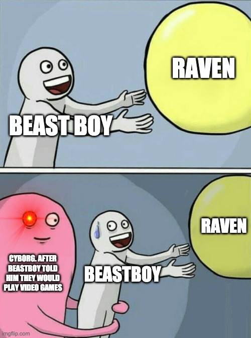 Running Away Balloon | RAVEN; BEAST BOY; RAVEN; CYBORG. AFTER BEASTBOY TOLD HIM THEY WOULD PLAY VIDEO GAMES; BEASTBOY | image tagged in memes,running away balloon | made w/ Imgflip meme maker