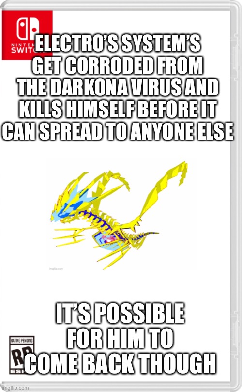 Rip | ELECTRO’S SYSTEM’S GET CORRODED FROM THE DARKONA VIRUS AND KILLS HIMSELF BEFORE IT CAN SPREAD TO ANYONE ELSE; IT’S POSSIBLE FOR HIM TO COME BACK THOUGH | image tagged in nintendo switch cartridge case | made w/ Imgflip meme maker