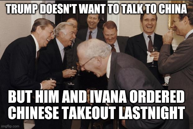 Rich men laughing | TRUMP DOESN'T WANT TO TALK TO CHINA; BUT HIM AND IVANA ORDERED CHINESE TAKEOUT LASTNIGHT | image tagged in rich men laughing | made w/ Imgflip meme maker