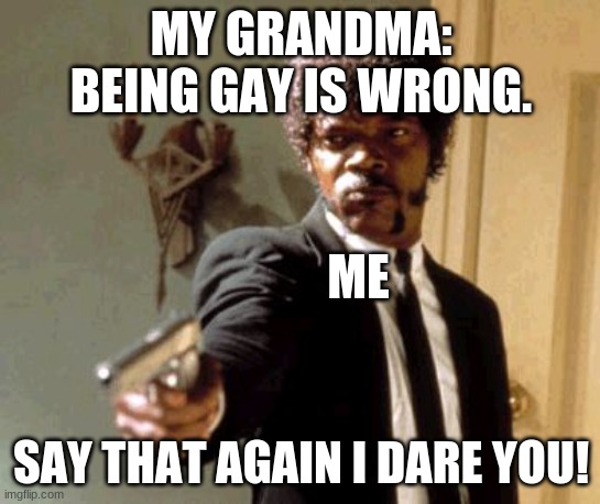 I'm Seriously Pissed | MY GRANDMA: BEING GAY IS WRONG. ME; SAY THAT AGAIN I DARE YOU! | image tagged in memes,say that again i dare you | made w/ Imgflip meme maker