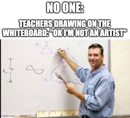 teachers... |  NO ONE:; TEACHERS DRAWING ON THE WHITEBOARD: "OK I'M NOT AN ARTIST" | image tagged in lol,teachers,artist | made w/ Imgflip meme maker
