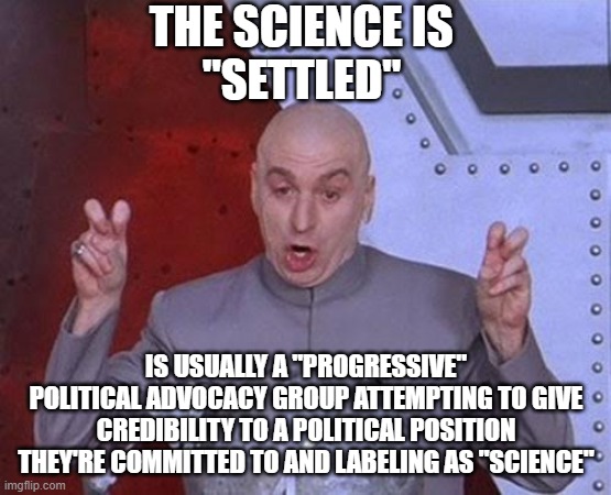 THE SCIENCE IS IS USUALLY A "PROGRESSIVE" POLITICAL ADVOCACY GROUP ATTEMPTING TO GIVE CREDIBILITY TO A POLITICAL POSITION THEY'RE COMMITTED  | made w/ Imgflip meme maker