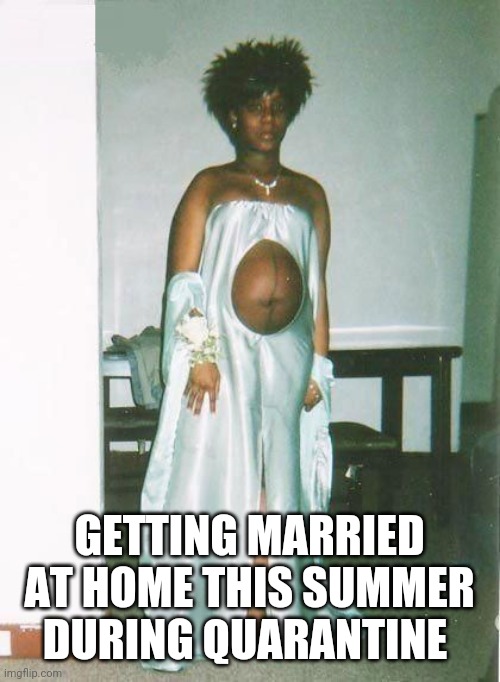 Quarantine wedding dress | GETTING MARRIED AT HOME THIS SUMMER DURING QUARANTINE | image tagged in quarantine wedding dress | made w/ Imgflip meme maker