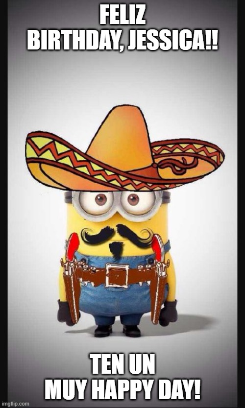 Mexican minion | FELIZ BIRTHDAY, JESSICA!! TEN UN MUY HAPPY DAY! | image tagged in mexican minion | made w/ Imgflip meme maker