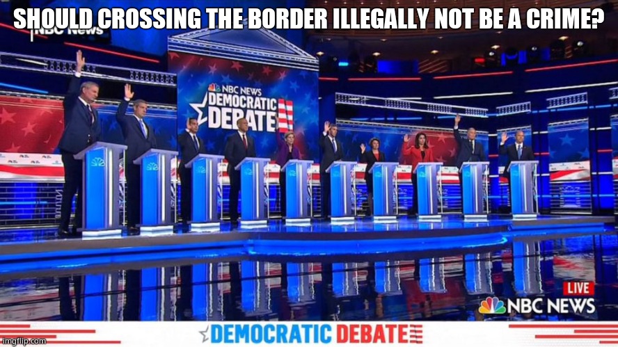 Democrat Debates Raise Hands | SHOULD CROSSING THE BORDER ILLEGALLY NOT BE A CRIME? | image tagged in democrat debates raise hands | made w/ Imgflip meme maker