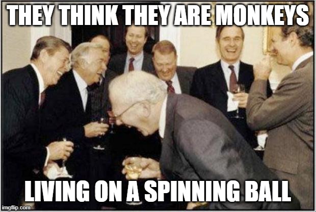 They think they are monkeys, living on a spinning ball | THEY THINK THEY ARE MONKEYS; LIVING ON A SPINNING BALL | image tagged in politicians laughing | made w/ Imgflip meme maker