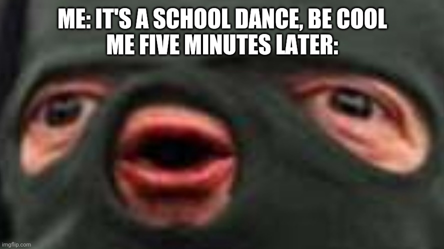 oof | ME: IT'S A SCHOOL DANCE, BE COOL
ME FIVE MINUTES LATER: | image tagged in oof | made w/ Imgflip meme maker