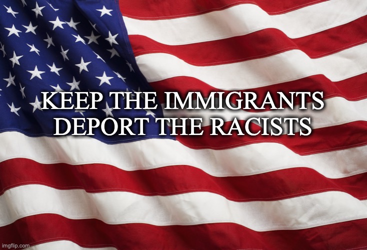 US Flag | KEEP THE IMMIGRANTS
DEPORT THE RACISTS | image tagged in us flag | made w/ Imgflip meme maker