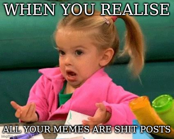 i guess so | WHEN YOU REALISE; ALL YOUR MEMES ARE SHIT POSTS | image tagged in i don't know good luck charlie | made w/ Imgflip meme maker