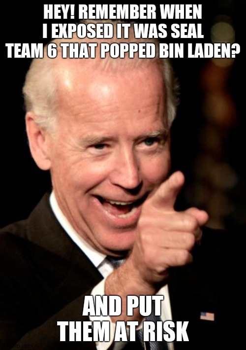 Smilin Biden Meme | HEY! REMEMBER WHEN I EXPOSED IT WAS SEAL TEAM 6 THAT POPPED BIN LADEN? AND PUT THEM AT RISK | image tagged in memes,smilin biden | made w/ Imgflip meme maker