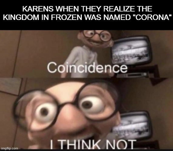 lol karens | KARENS WHEN THEY REALIZE THE KINGDOM IN FROZEN WAS NAMED "CORONA" | image tagged in coincidence i think not,corona,karen,coronavirus,disney | made w/ Imgflip meme maker