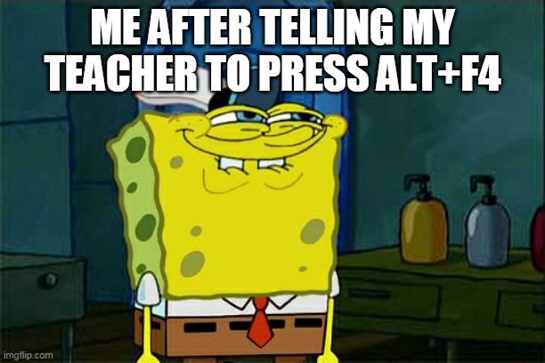 Who else wants to do this??? | ME AFTER TELLING MY TEACHER TO PRESS ALT+F4 | image tagged in memes,don't you squidward | made w/ Imgflip meme maker
